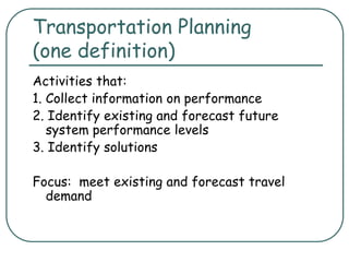 Transportation Planning
(one definition)
Activities that:
1. Collect information on performance
2. Identify existing and forecast future
system performance levels
3. Identify solutions
Focus: meet existing and forecast travel
demand
 