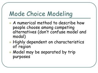 Mode Choice Modeling
 A numerical method to describe how
people choose among competing
alternatives (don’t confuse model and
modal)
 Highly dependent on characteristics
of region
 Model may be separated by trip
purposes
 
