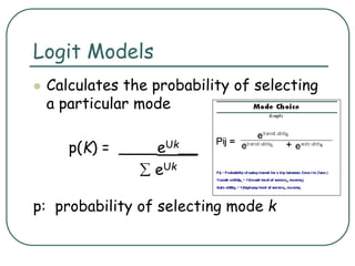 Logit Models
 Calculates the probability of selecting
a particular mode
p(K) = ____eUk__
 eUk
p: probability of selecting mode k
 