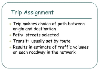 Trip Assignment
 Trip makers choice of path between
origin and destination
 Path: streets selected
 Transit: usually set by route
 Results in estimate of traffic volumes
on each roadway in the network
 