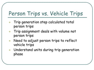 Person Trips vs. Vehicle Trips
 Trip generation step calculated total
person trips
 Trip assignment deals with volume not
person trips
 Need to adjust person trips to reflect
vehicle trips
 Understand units during trip generation
phase
 