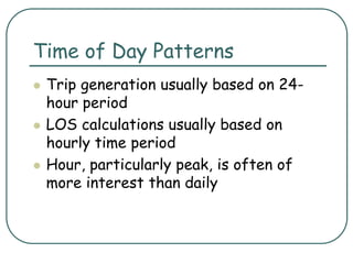 Time of Day Patterns
 Trip generation usually based on 24-
hour period
 LOS calculations usually based on
hourly time period
 Hour, particularly peak, is often of
more interest than daily
 