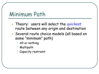 Minimum Path
 Theory: users will select the quickest
route between any origin and destination
 Several route choice models (all based on
some “minimum” path)
• All or nothing
• Multipath
• Capacity restraint
 