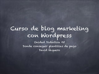 Curso de blog marketing
con Wordpress
Unidad Didáctica 05
Donde conseguir plantillas de pago
David Vaquero
 