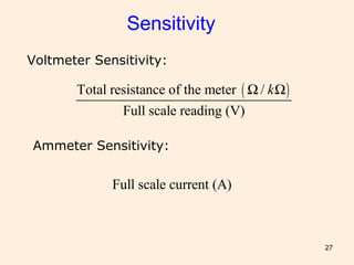 27
Sensitivity
Ammeter Sensitivity:
Full scale current (A)
Voltmeter Sensitivity:
( )Total resistance of the meter /
Full scale reading (V)
kΩ Ω
 