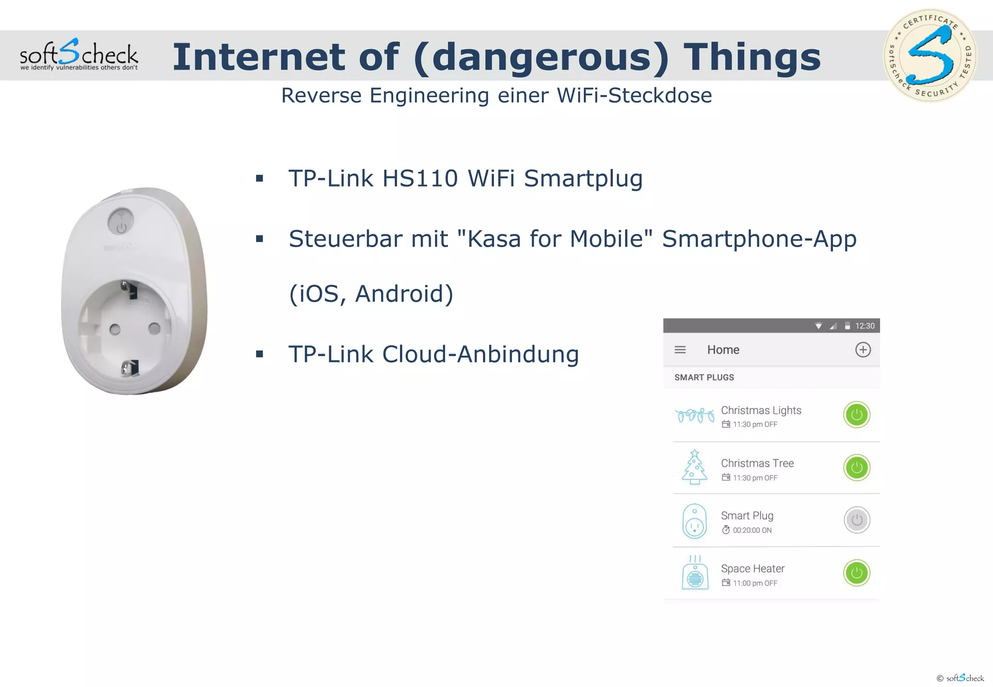 © softScheck
Internet of (dangerous) Things
Reverse Engineering einer WiFi-Steckdose
 TP-Link HS110 WiFi Smartplug
 Steuerbar mit "Kasa for Mobile" Smartphone-App
(iOS, Android)
 TP-Link Cloud-Anbindung
 
