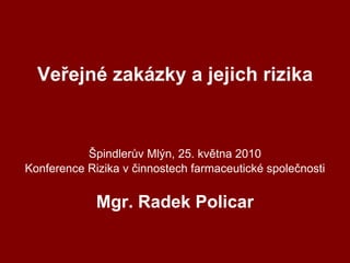 Veřejné zakázky a jejich rizika Špindlerův Mlýn, 25. května 2010 Konference Rizika v činnostech farmaceutické společnosti Mgr. Radek Policar 