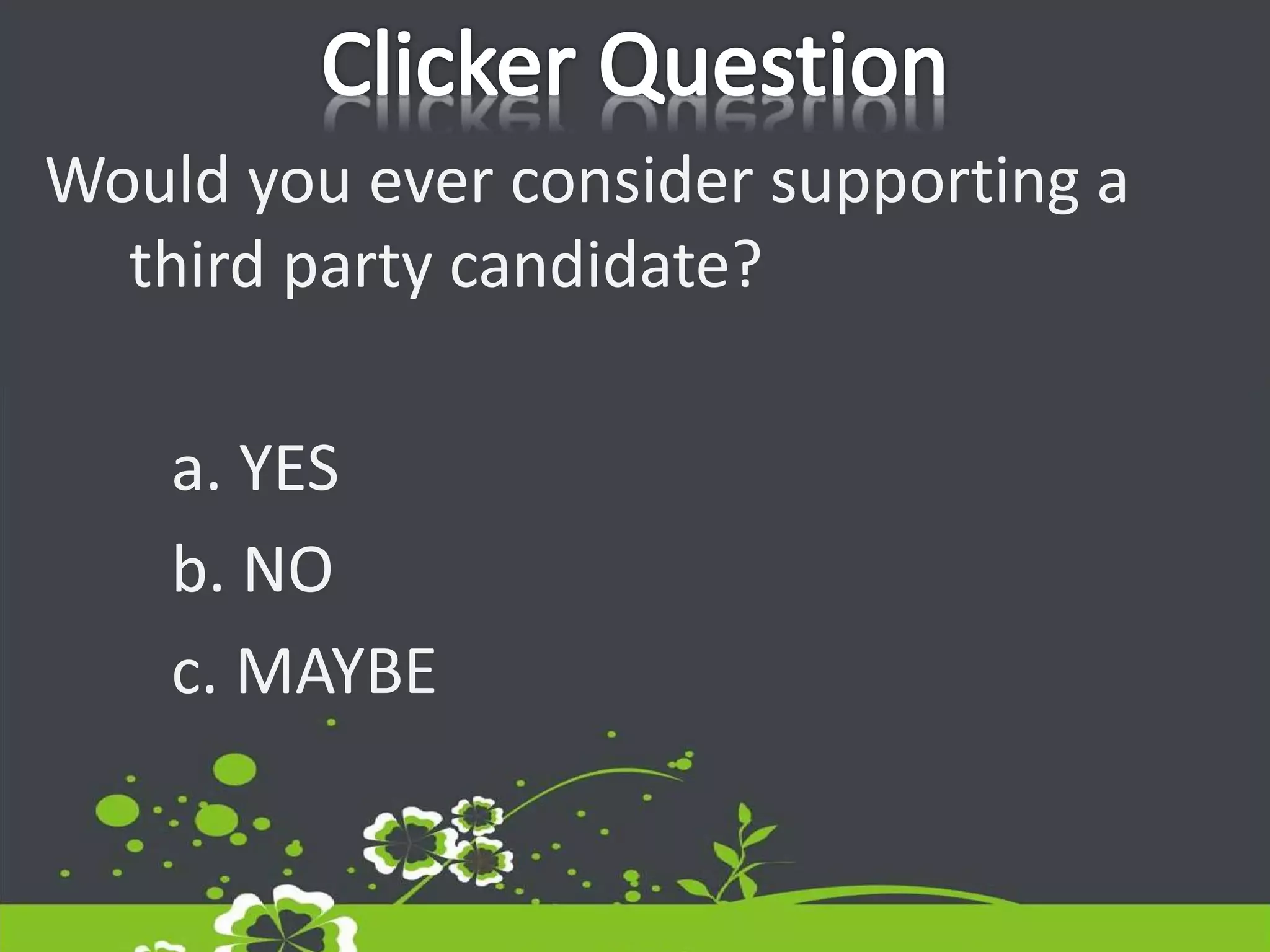 Would you ever consider supporting a
third party candidate?
a. YES
b. NO
c. MAYBE
 