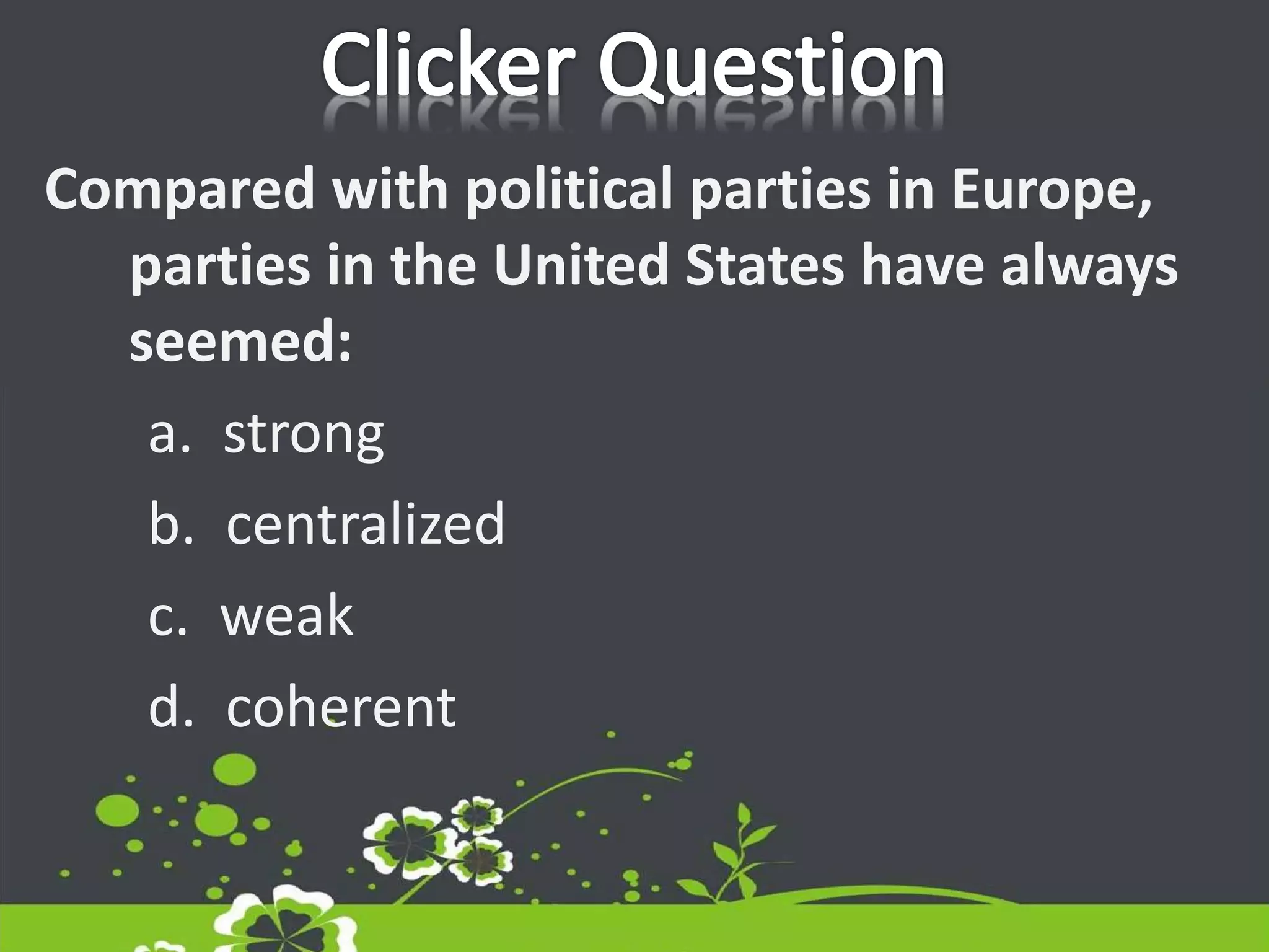 Compared with political parties in Europe,
parties in the United States have always
seemed:
a. strong
b. centralized
c. weak
d. coherent
 