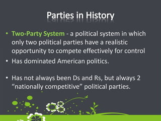 Parties in HistoryTwo-Party System - a political system in which only two political parties have a realistic opportunity to compete effectively for control Has dominated American politics.Has not always been Ds and Rs, but always 2 “nationally competitive” political parties.