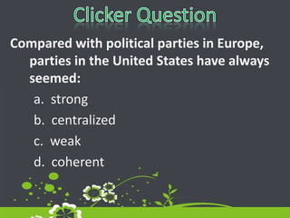Clicker QuestionCompared with political parties in Europe, parties in the United States have always seemed:	a.  strong	b.  centralized	c.  weak	d.  coherent  
