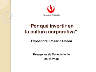 “Por qué invertir en
la cultura corporativa”
Expositora: Rosario Sheen
Desayunos de Conocimiento
30/11/2016
Escuela de Postgrado
 