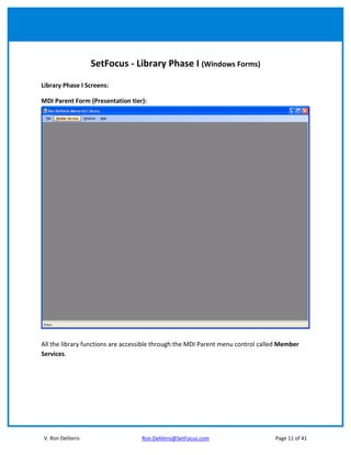 SetFocus - Library Phase I (Windows Forms)

Library Phase I Screens:

MDI Parent Form (Presentation tier):




All the library functions are accessible through the MDI Parent menu control called Member
Services.




V. Ron Deliteris                   Ron.Deliteris@SetFocus.com                    Page 11 of 41
 