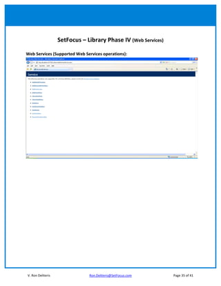 SetFocus – Library Phase IV (Web Services)

Web Services (Supported Web Services operations):




V. Ron Deliteris               Ron.Deliteris@SetFocus.com       Page 35 of 41
 