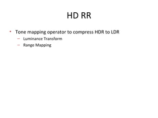 HD RR
• Tone mapping operator to compress HDR to LDR
– Luminance Transform
– Range Mapping
 