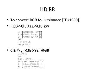 HD RR
• To convert RGB to Luminance [ITU1990]
• RGB->CIE XYZ->CIE Yxy
• CIE Yxy->CIE XYZ->RGB
 