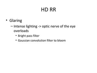 HD RR
• Glaring
– Intense lighting -> optic nerve of the eye
overloads
• Bright pass filter
• Gaussian convolution filter to bloom
 