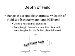 Depth of Field
• Range of acceptable sharpness == Depth of
Field see [Scheuermann] and [Gillham]
• Define a near and far blur plane
• Everything in front of the near blur plane and
everything behind the far blur plane is blurred
 