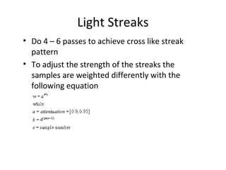 Light Streaks
• Do 4 – 6 passes to achieve cross like streak
pattern
• To adjust the strength of the streaks the
samples are weighted differently with the
following equation
 