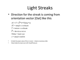 Light Streaks
• Direction for the streak is coming from
orientation vector [Oat] like this
• b holds the power value of four or seven – shown on previous slide
• TxSize holds the texel size (1.0f / SizeOfTexture)
 