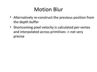 Motion Blur
• Alternatively re-construct the previous position from
the depth buffer
• Shortcoming pixel velocity is calculated per-vertex
and interpolated across primitives -> not very
precise
 