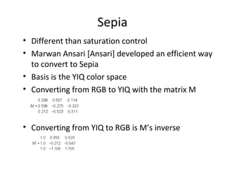 Sepia
• Different than saturation control
• Marwan Ansari [Ansari] developed an efficient way
to convert to Sepia
• Basis is the YIQ color space
• Converting from RGB to YIQ with the matrix M
• Converting from YIQ to RGB is M’s inverse
 
