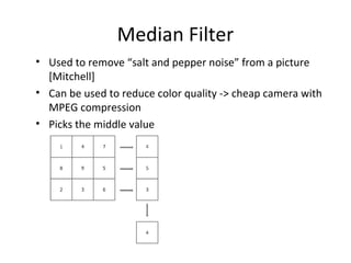 Median Filter
• Used to remove “salt and pepper noise” from a picture
[Mitchell]
• Can be used to reduce color quality -> cheap camera with
MPEG compression
• Picks the middle value
 