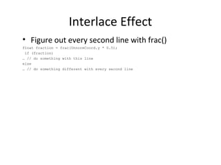 Interlace Effect
• Figure out every second line with frac()
float fraction = frac(UnnormCoord.y * 0.5);
if (fraction)
… // do something with this line
else
… // do something different with every second line
 