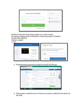 Escribe la clave de Grupo para acceder a tu nueva cuenta.
Sin esta no podrás entrar en Edmodo a menos que seas un Profesor.
CLAVE DEL GRUPO:
(Copiar y pegar)
tw2cth
3. Posteriormente aparecerá la página principal de Edmodo.
4. Para ajustar tu perfil da clic en el icono de usuario y selecciona la opción de
Mi Perfil.
 