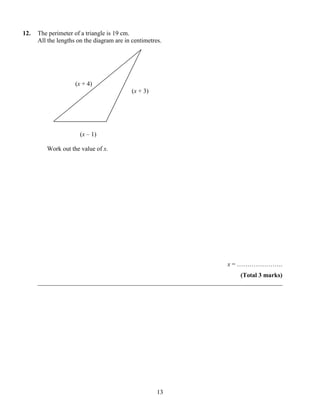 12.   The perimeter of a triangle is 19 cm.
      All the lengths on the diagram are in centimetres.




                     (x + 4)
                                            (x + 3)




                       (x – 1)

         Work out the value of x.




                                                                    x = ………………….
                                                                       (Total 3 marks)
      ______________________________________________________________________________




                                                      13
 