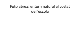 Foto aèrea: entorn natural al costat
de l’escola

 