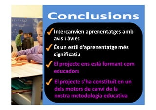 Intercanvien aprenentatges amb
avis i àvies
És un estil d’aprenentatge més
significatiu
El projecte ens està formant com
educadors
El projecte s’ha constituït en un
dels motors de canvi de la
nostra metodologia educativa

 