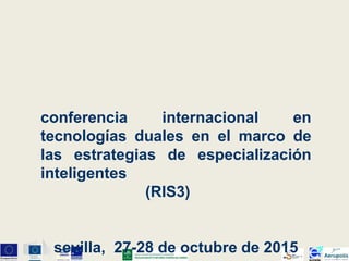 conferencia internacional en
tecnologías duales en el marco de
las estrategias de especialización
inteligentes
(RIS3)
sevilla, 27-28 de octubre de 2015
 