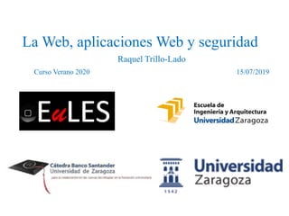 La Web, aplicaciones Web y seguridad
Raquel Trillo-Lado
Curso Verano 2020 15/07/2019
 