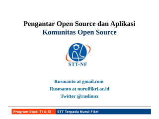 Pengantar Open Source dan Aplikasi 
Komunitas Open Source 
Rusmanto at gmail.com 
Rusmanto at nurulfikri.ac.id 
Twitter @ruslinux 
Program Studi TI & SI STT Terpadu Nurul Fikri 
 