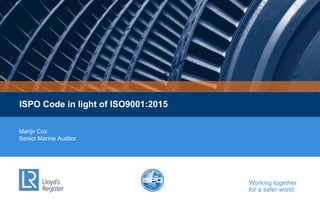 Working together
for a safer world
ISPO Code in light of ISO9001:2015
Marijn Cox
Senior Marine Auditor
 