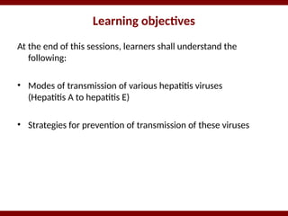 Learning objectives
At the end of this sessions, learners shall understand the
following:
• Modes of transmission of various hepatitis viruses
(Hepatitis A to hepatitis E)
• Strategies for prevention of transmission of these viruses
 
