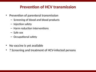 Prevention of HCV transmission
• Prevention of parenteral transmission
– Screening of blood and blood products
– Injection safety
– Harm reduction interventions
– Safe sex
– Occupational safety
• No vaccine is yet available
• ? Screening and treatment of HCV-infected persons
 