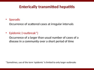 • Sporadic
Occurrence of scattered cases at irregular intervals
• Epidemic (=outbreak*)
Occurrence of a larger than usual number of cases of a
disease in a community over a short period of time
*Sometimes, use of the term ‘epidemic’ is limited to only larger outbreaks
Enterically transmitted hepatitis
 