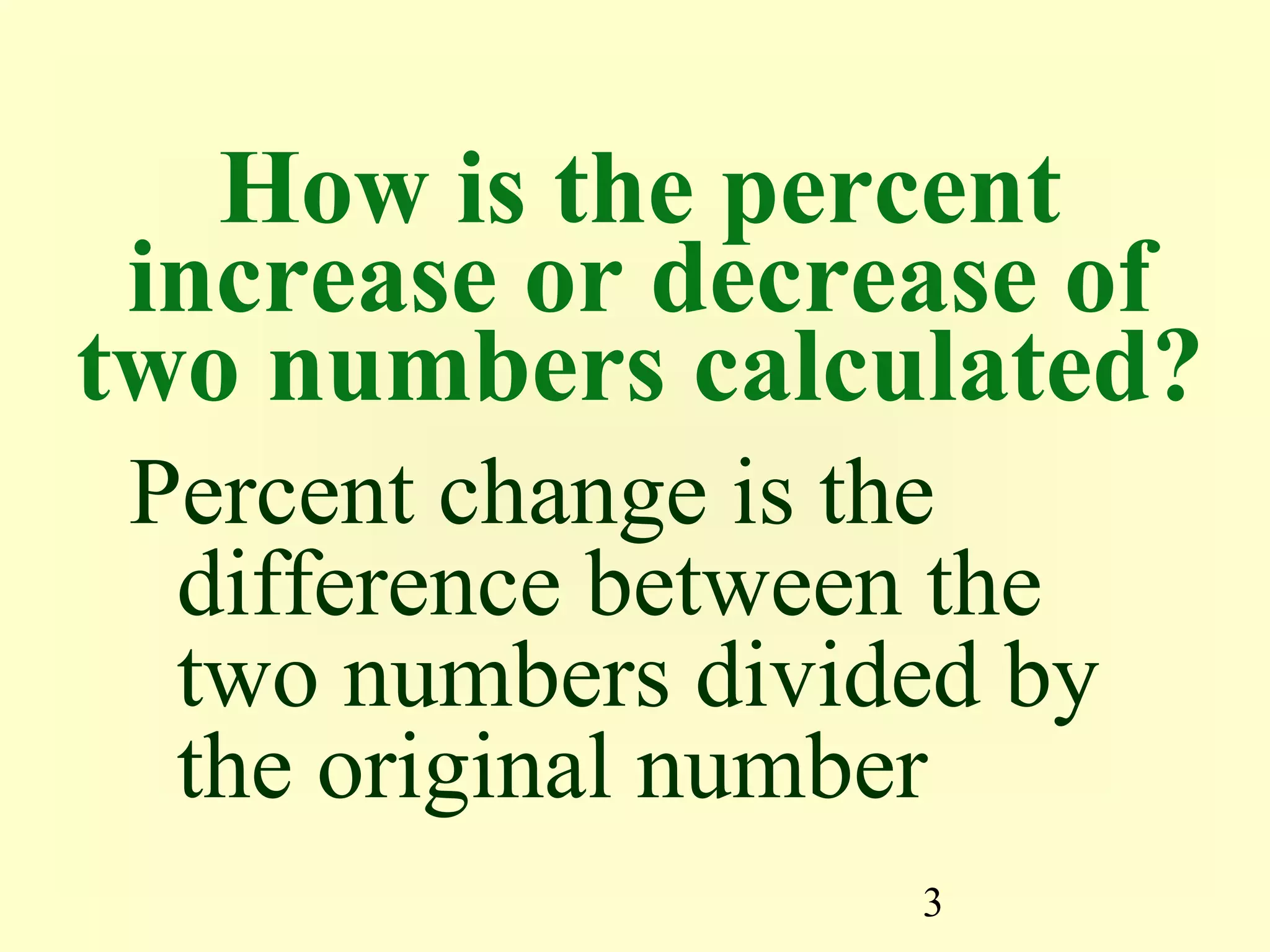 3
How is the percent
increase or decrease of
two numbers calculated?
Percent change is the
difference between the
two numbers divided by
the original number
 