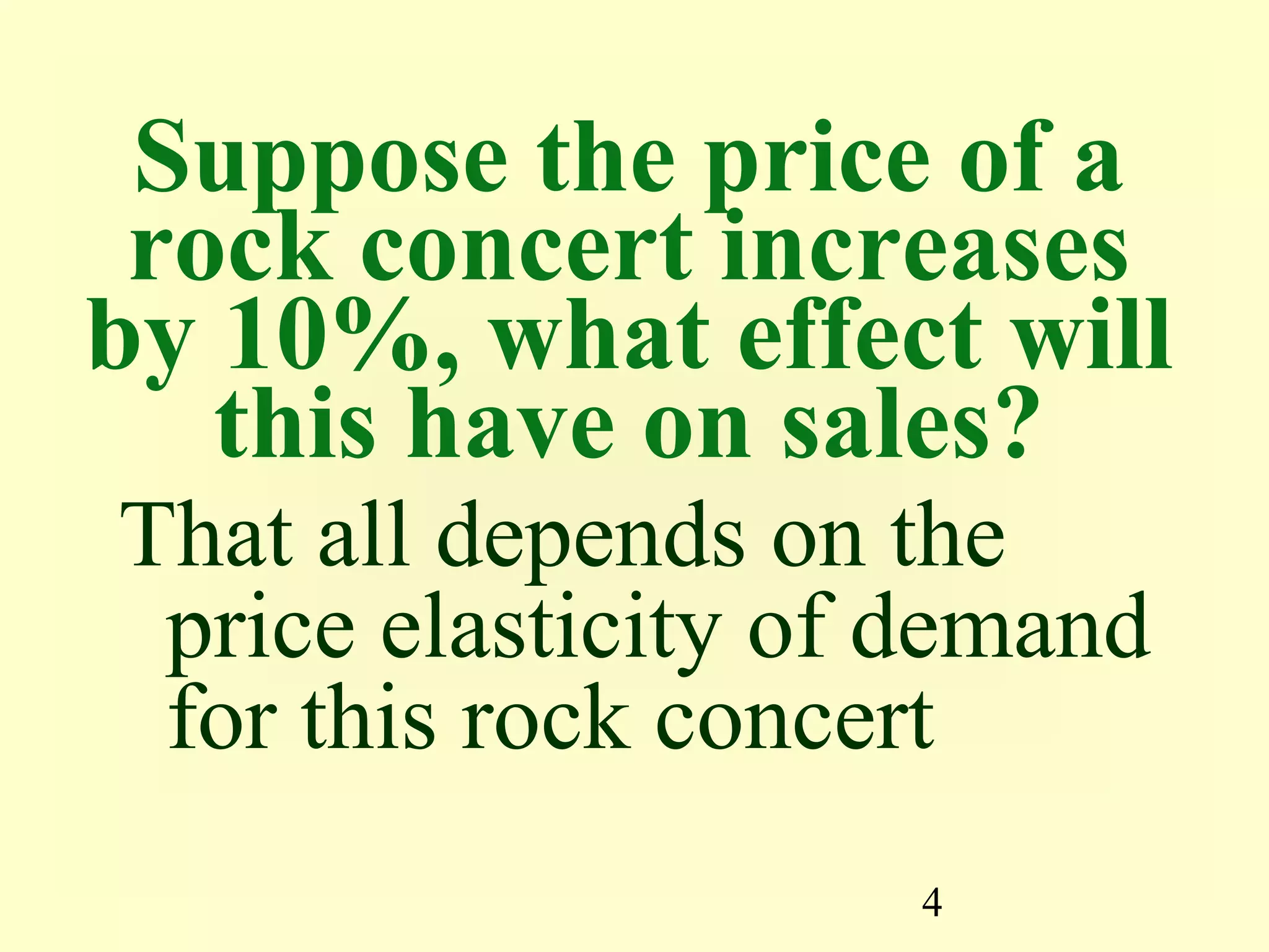 4
Suppose the price of a
rock concert increases
by 10%, what effect will
this have on sales?
That all depends on the
price elasticity of demand
for this rock concert
 