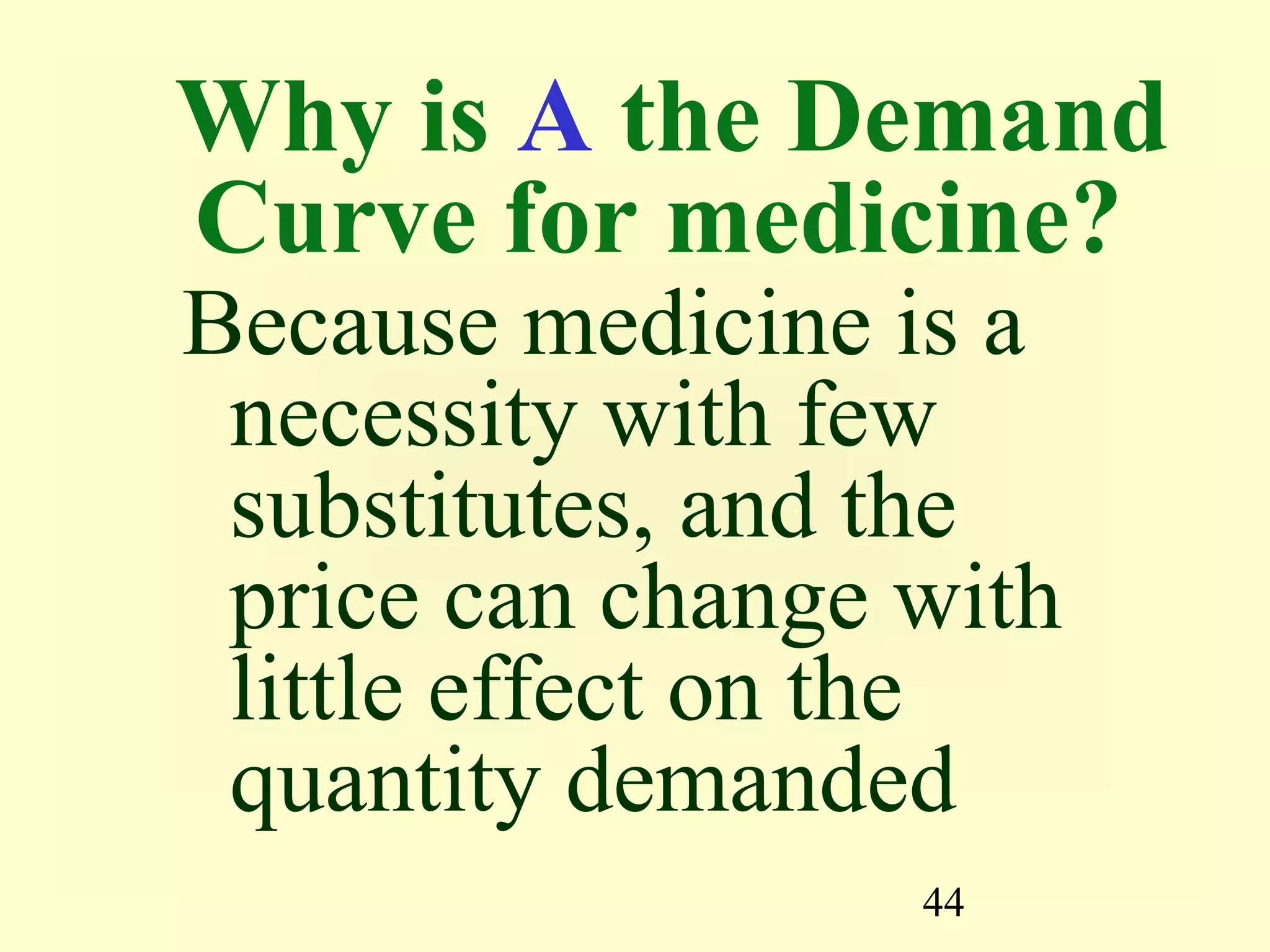 44
Why is A the Demand
Curve for medicine?
Because medicine is a
necessity with few
substitutes, and the
price can change with
little effect on the
quantity demanded
 
