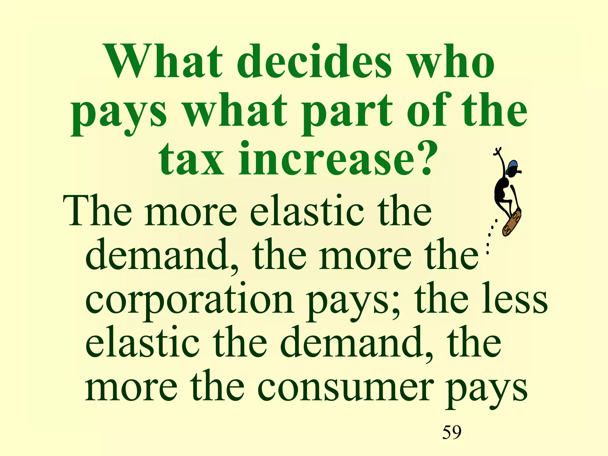 59
What decides who
pays what part of the
tax increase?
The more elastic the
demand, the more the
corporation pays; the less
elastic the demand, the
more the consumer pays
 