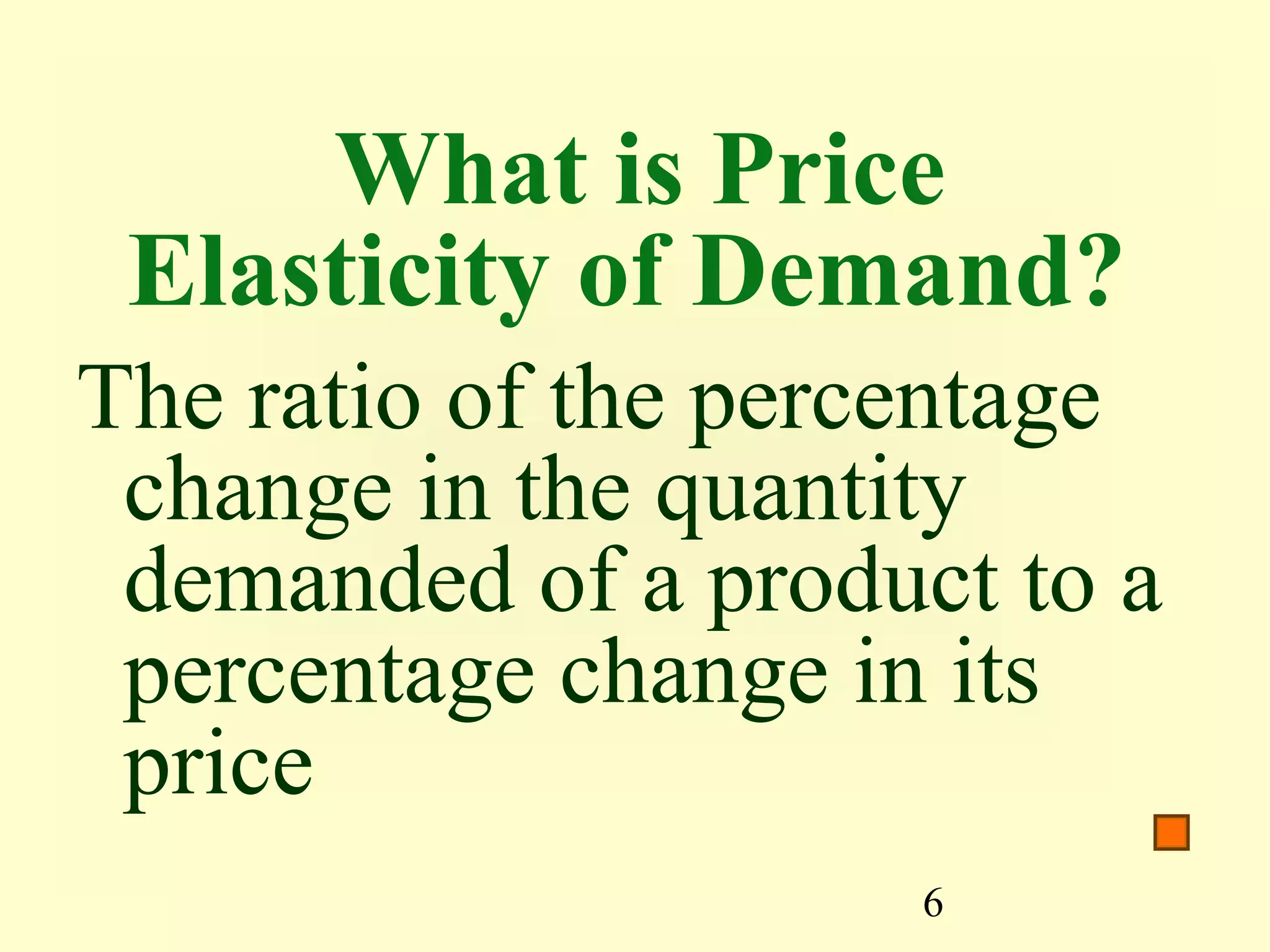 6
What is Price
Elasticity of Demand?
The ratio of the percentage
change in the quantity
demanded of a product to a
percentage change in its
price
 