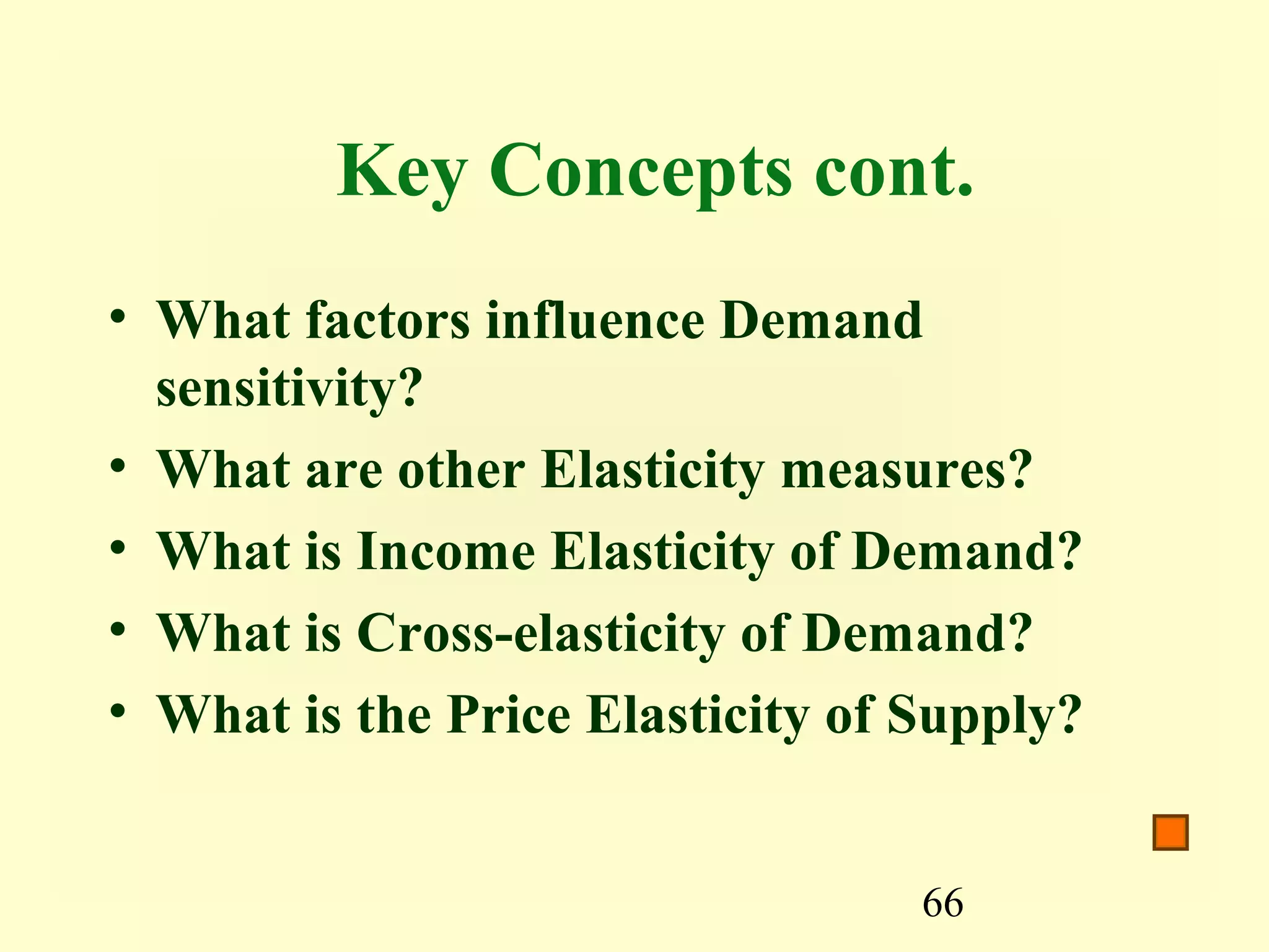 66
Key Concepts cont.
• What factors influence Demand
sensitivity?
• What are other Elasticity measures?
• What is Income Elasticity of Demand?
• What is Cross-elasticity of Demand?
• What is the Price Elasticity of Supply?
 