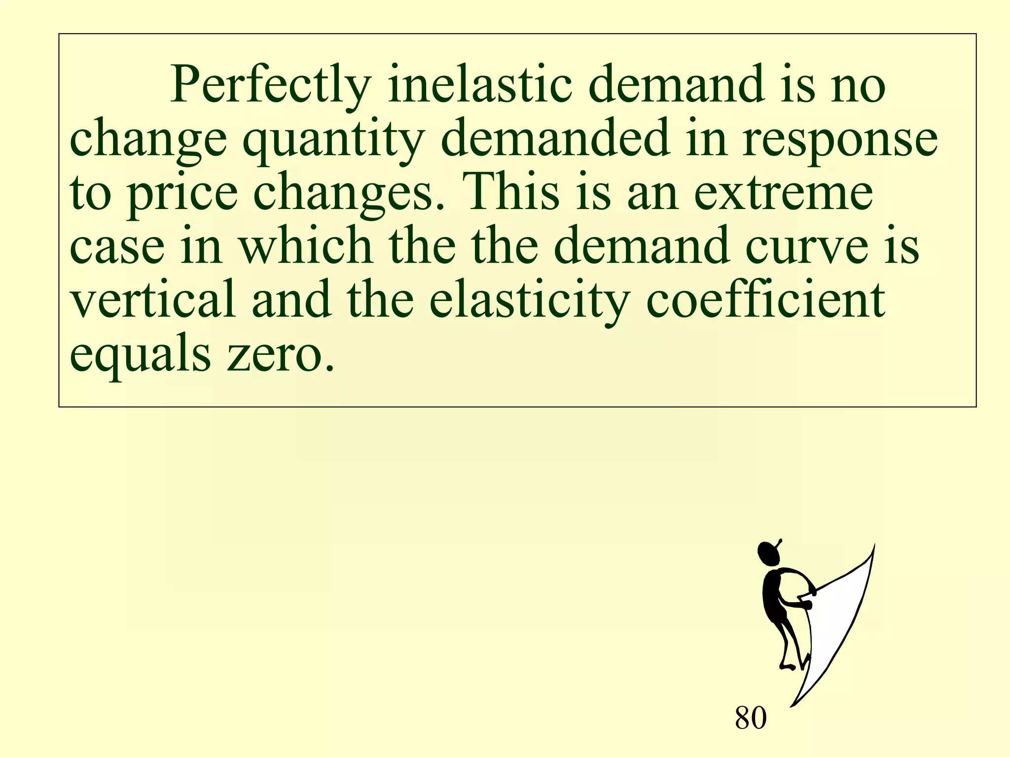 80
Perfectly inelastic demand is no
change quantity demanded in response
to price changes. This is an extreme
case in which the the demand curve is
vertical and the elasticity coefficient
equals zero.
 