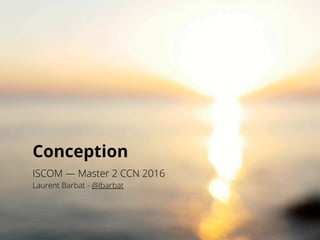 Conception
ISCOM — Master 2 CCN 2016
Laurent Barbat - @lbarbat
 