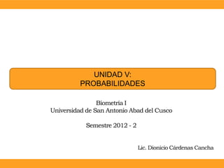 UNIDAD V:
          PROBABILIDADES

                Biometría I
Universidad de San Antonio Abad del Cusco

           Semestre 2012 - 2


                               Lic. Dionicio Cárdenas Cancha
 