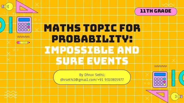 Maths topic for
Probability:
Impossible and
sure events
By Dhruv Sethi;
dhrsethi1@gmail.com/+91 9310805977
11th Grade
 
