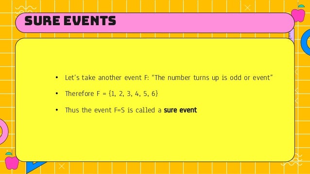 sure events
• Let’s take another event F: “The number turns up is odd or event”
• Therefore F = {1, 2, 3, 4, 5, 6}
• Thus the event F=S is called a sure event